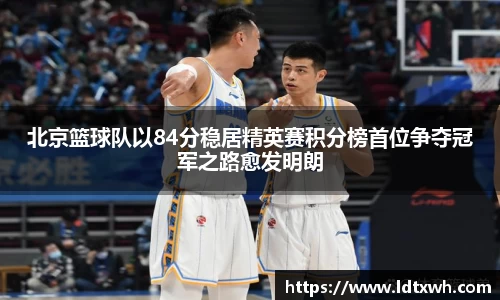 北京篮球队以84分稳居精英赛积分榜首位争夺冠军之路愈发明朗