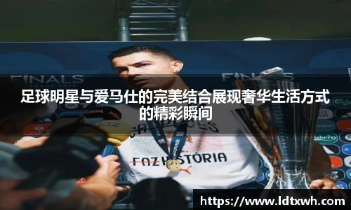 足球明星与爱马仕的完美结合展现奢华生活方式的精彩瞬间