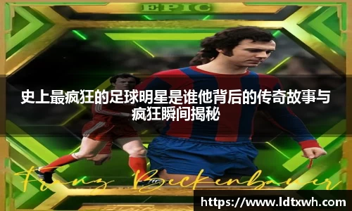 史上最疯狂的足球明星是谁他背后的传奇故事与疯狂瞬间揭秘